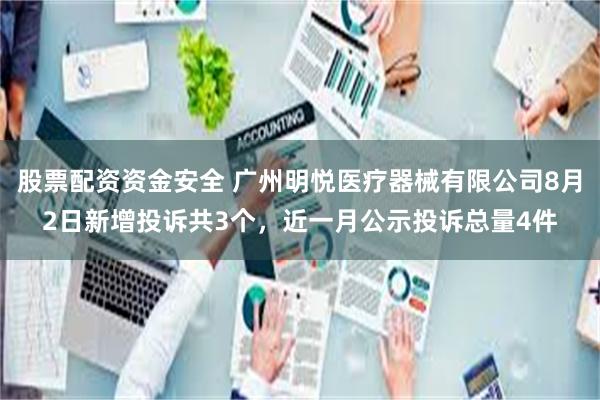 股票配资资金安全 广州明悦医疗器械有限公司8月2日新增投诉共3个，近一月公示投诉总量4件