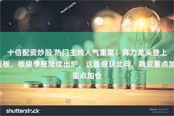 十倍配资炒股 热门主线人气重聚！算力龙头登上7连板，板块季报陆续出炉，这些股获北向、融资重点加仓