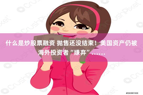 什么是炒股票融资 抛售还没结束！美国资产仍被海外投资者“嫌弃”……