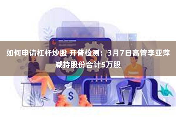 如何申请杠杆炒股 开普检测：3月7日高管李亚萍减持股份合计5万股
