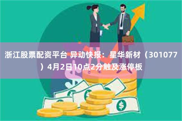 浙江股票配资平台 异动快报：星华新材（301077）4月2日10点2分触及涨停板