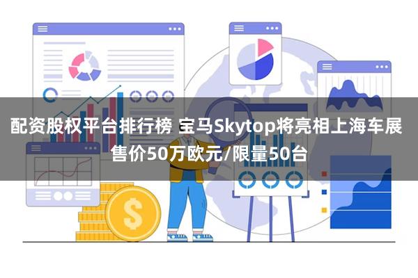 配资股权平台排行榜 宝马Skytop将亮相上海车展 售价50万欧元/限量50台