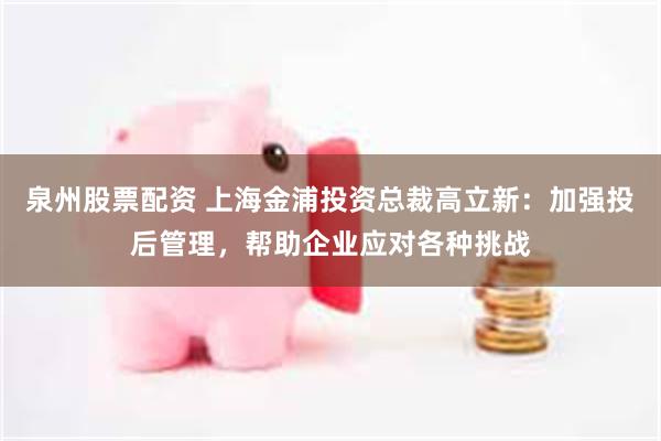 泉州股票配资 上海金浦投资总裁高立新：加强投后管理，帮助企业应对各种挑战