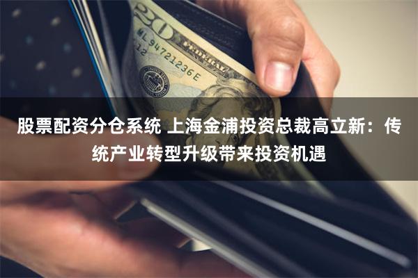 股票配资分仓系统 上海金浦投资总裁高立新：传统产业转型升级带来投资机遇