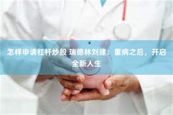 怎样申请杠杆炒股 瑞德林刘建：重病之后，开启全新人生