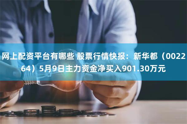 网上配资平台有哪些 股票行情快报：新华都（002264）5月9日主力资金净买入901.30万元