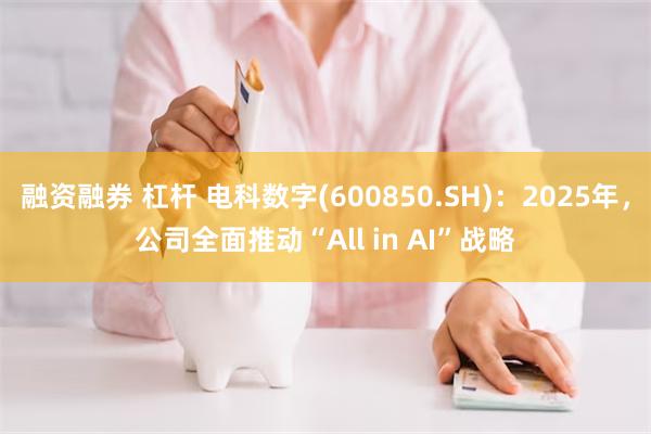 融资融券 杠杆 电科数字(600850.SH)：2025年，公司全面推动“All in AI”战略