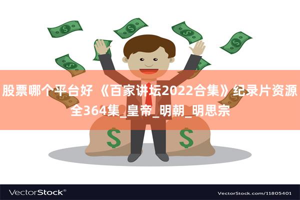 股票哪个平台好 《百家讲坛2022合集》纪录片资源全364集_皇帝_明朝_明思宗