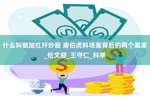 什么叫做加杠杆炒股 唐伯虎科场案背后的两个赢家_伦文叙_王守仁_科举