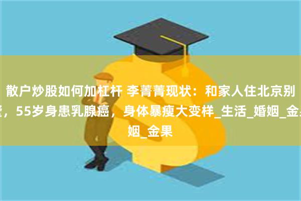 散户炒股如何加杠杆 李菁菁现状：和家人住北京别墅，55岁身患乳腺癌，身体暴瘦大变样_生活_婚姻_金果