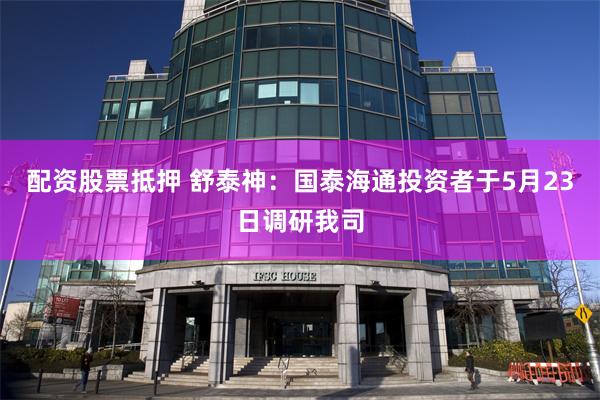 配资股票抵押 舒泰神：国泰海通投资者于5月23日调研我司