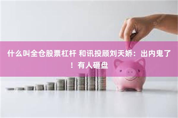 什么叫全仓股票杠杆 和讯投顾刘天娇：出内鬼了！有人砸盘