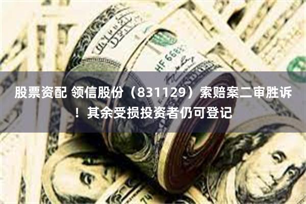 股票资配 领信股份（831129）索赔案二审胜诉！其余受损投资者仍可登记