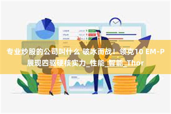 专业炒股的公司叫什么 破冰而战！领克10 EM-P展现四驱硬核实力_性能_智能_Thor