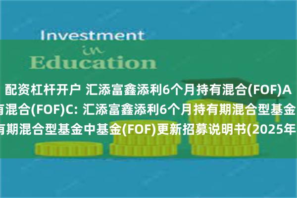 配资杠杆开户 汇添富鑫添利6个月持有混合(FOF)A,汇添富鑫添利6个月持有混合(FOF)C: 汇添富鑫添利6个月持有期混合型基金中基金(FOF)更新招募说明书(2025年6月20日更新)