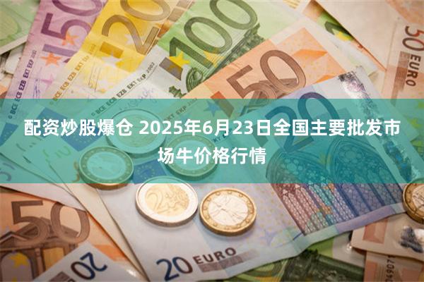 配资炒股爆仓 2025年6月23日全国主要批发市场牛价格行情