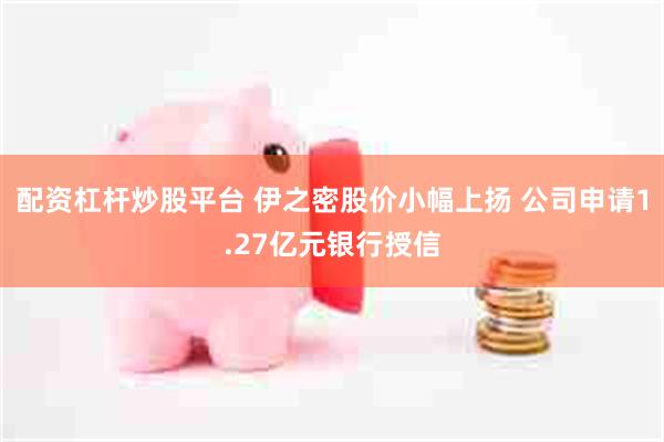 配资杠杆炒股平台 伊之密股价小幅上扬 公司申请1.27亿元银行授信