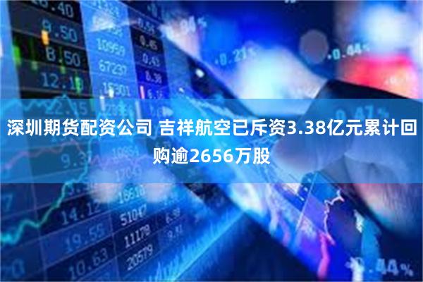 深圳期货配资公司 吉祥航空已斥资3.38亿元累计回购逾2656万股
