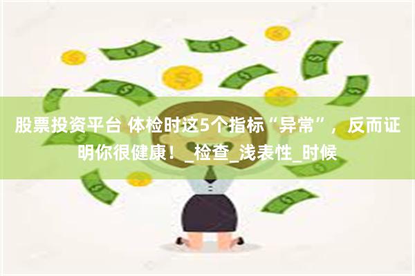 股票投资平台 体检时这5个指标“异常”，反而证明你很健康！_检查_浅表性_时候