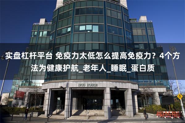 实盘杠杆平台 免疫力太低怎么提高免疫力？4个方法为健康护航_老年人_睡眠_蛋白质