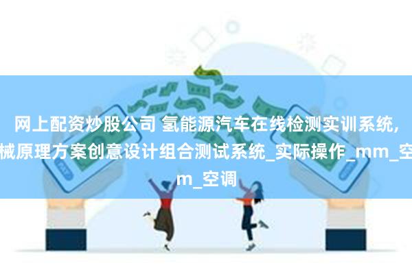网上配资炒股公司 氢能源汽车在线检测实训系统,机械原理方案创意设计组合测试系统_实际操作_mm_空调