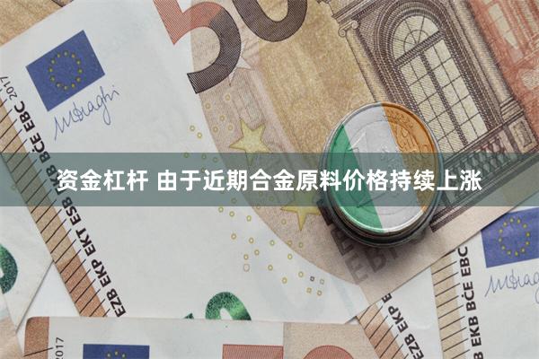 资金杠杆 由于近期合金原料价格持续上涨