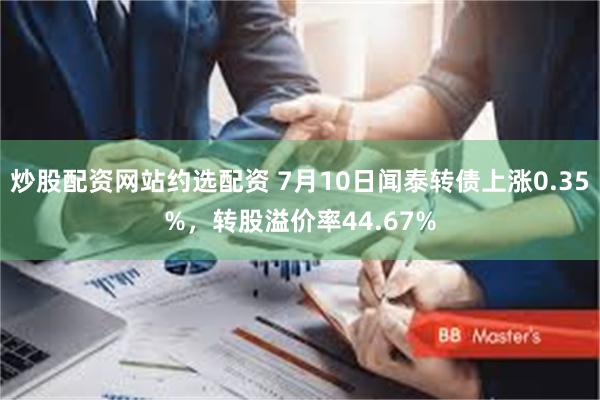 炒股配资网站约选配资 7月10日闻泰转债上涨0.35%，转股溢价率44.67%