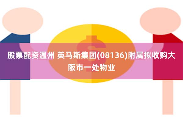 股票配资温州 英马斯集团(08136)附属拟收购大阪市一处物业