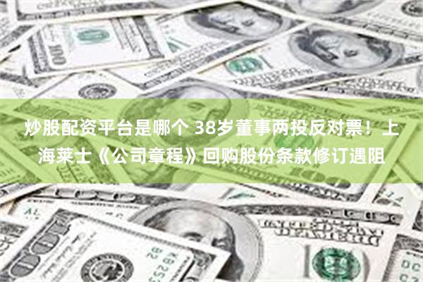 炒股配资平台是哪个 38岁董事两投反对票！上海莱士《公司章程》回购股份条款修订遇阻