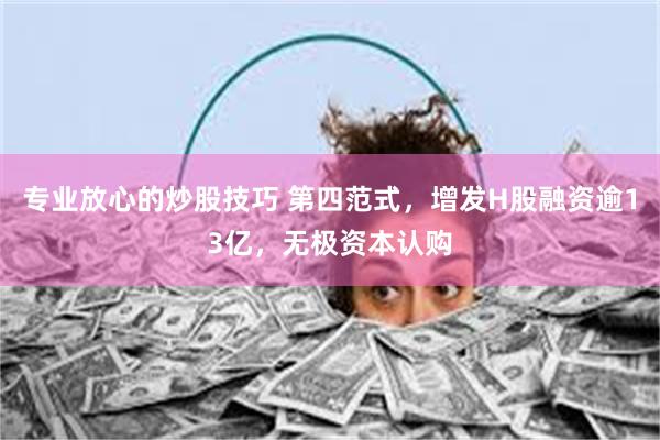 专业放心的炒股技巧 第四范式，增发H股融资逾13亿，无极资本认购