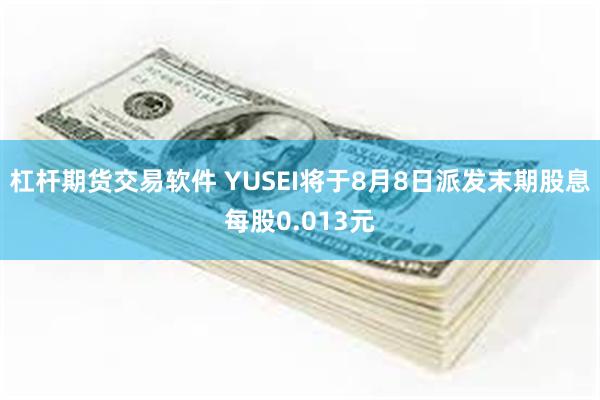 杠杆期货交易软件 YUSEI将于8月8日派发末期股息每股0.013元
