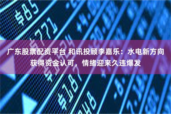 广东股票配资平台 和讯投顾李嘉乐：水电新方向获得资金认可，情绪迎来久违爆发