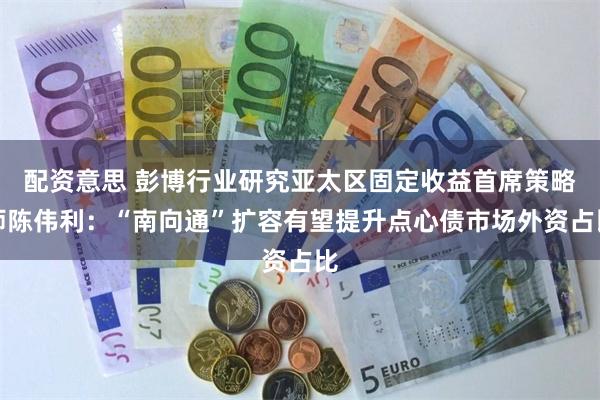 配资意思 彭博行业研究亚太区固定收益首席策略师陈伟利：“南向通”扩容有望提升点心债市场外资占比