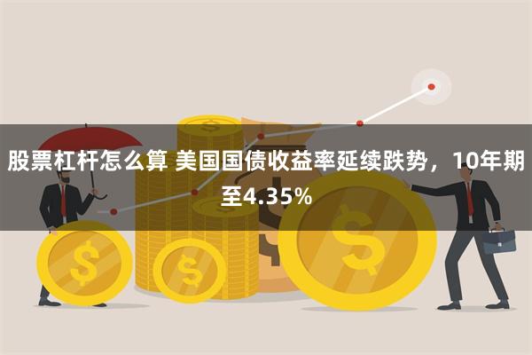 股票杠杆怎么算 美国国债收益率延续跌势，10年期至4.35%