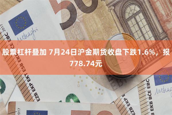 股票杠杆叠加 7月24日沪金期货收盘下跌1.6%，报778.74元