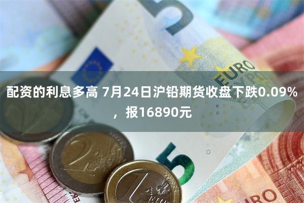 配资的利息多高 7月24日沪铅期货收盘下跌0.09%，报16890元