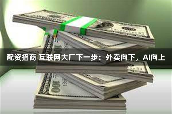 配资招商 互联网大厂下一步：外卖向下，AI向上