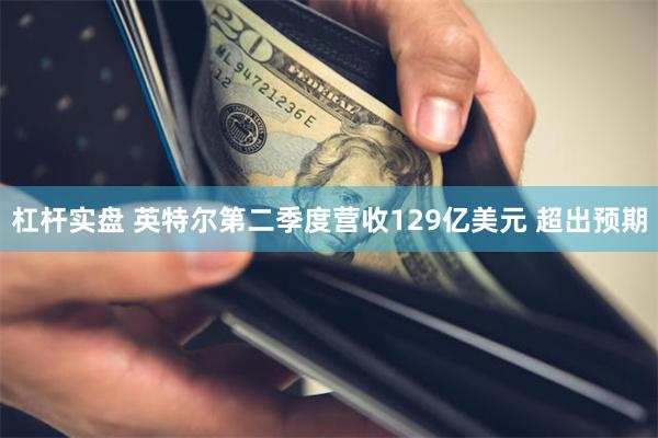 杠杆实盘 英特尔第二季度营收129亿美元 超出预期