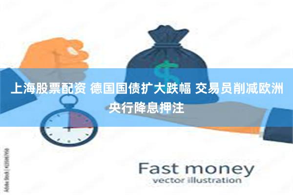 上海股票配资 德国国债扩大跌幅 交易员削减欧洲央行降息押注