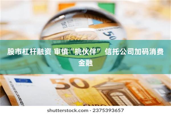 股市杠杆融资 审慎“挑伙伴” 信托公司加码消费金融