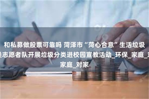 和私募做股票可靠吗 菏泽市“菏心合意”生活垃圾分类志愿者队开展垃圾分类进校园宣教活动_环保_家庭_对家
