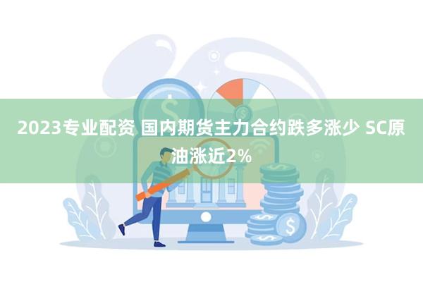 2023专业配资 国内期货主力合约跌多涨少 SC原油涨近2%