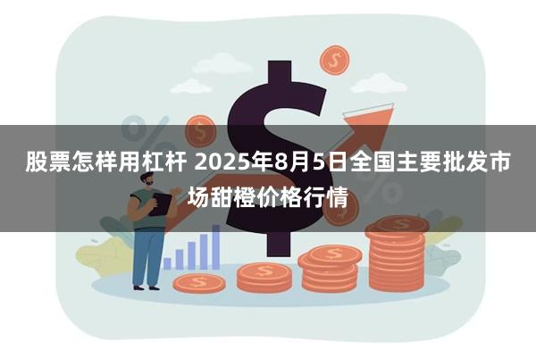 股票怎样用杠杆 2025年8月5日全国主要批发市场甜橙价格行情