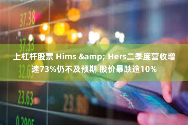 上杠杆股票 Hims & Hers二季度营收增速73%仍不及预期 股价暴跌逾10%