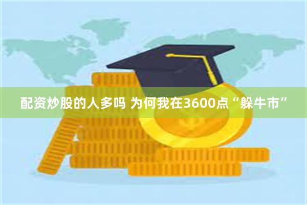 配资炒股的人多吗 为何我在3600点“躲牛市”