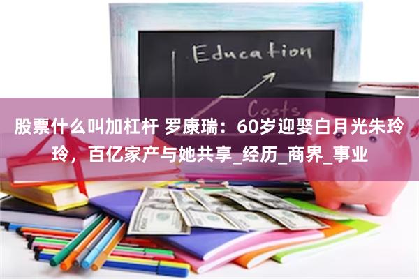 股票什么叫加杠杆 罗康瑞：60岁迎娶白月光朱玲玲，百亿家产与她共享_经历_商界_事业