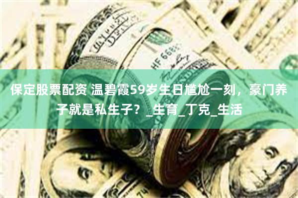 保定股票配资 温碧霞59岁生日尴尬一刻，豪门养子就是私生子？_生育_丁克_生活
