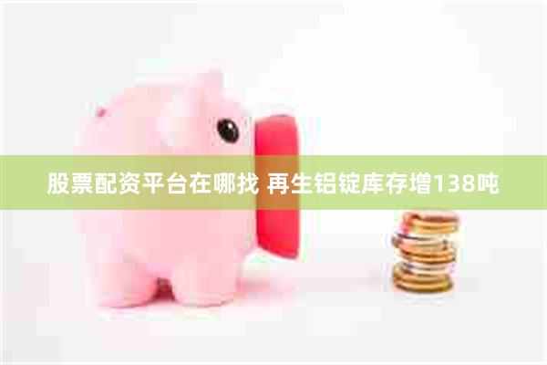 股票配资平台在哪找 再生铝锭库存增138吨