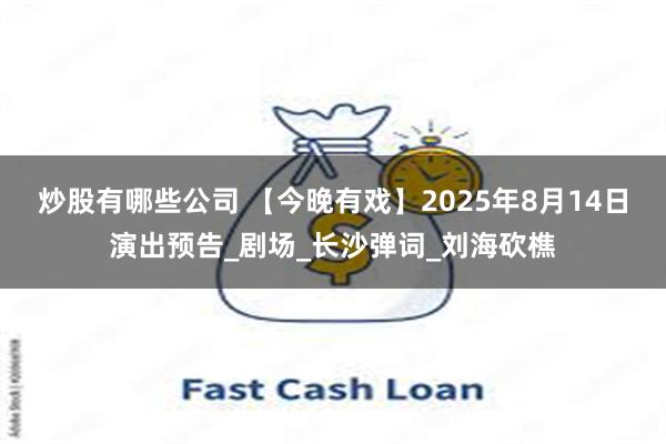炒股有哪些公司 【今晚有戏】2025年8月14日演出预告_剧场_长沙弹词_刘海砍樵