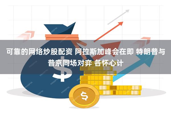 可靠的网络炒股配资 阿拉斯加峰会在即 特朗普与普京同场对弈 各怀心计